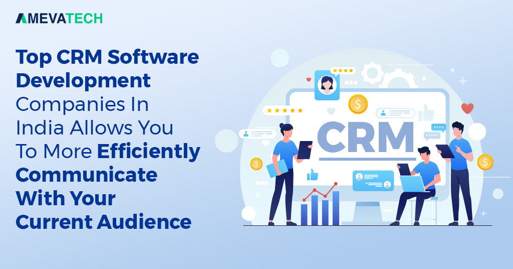 Top CRM Software Development Companies In India Allows You To More Efficiently Communicate With Your Current Audience: Ameva Tech